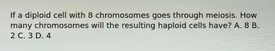 If a diploid cell with 8 chromosomes goes through meiosis. How many chromosomes will the resulting haploid cells have? A. 8 B. 2 C. 3 D. 4