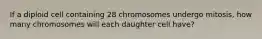 If a diploid cell containing 28 chromosomes undergo mitosis, how many chromosomes will each daughter cell have?