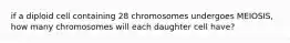 if a diploid cell containing 28 chromosomes undergoes MEIOSIS, how many chromosomes will each daughter cell have?