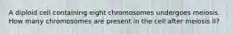 A diploid cell containing eight chromosomes undergoes meiosis. How many chromosomes are present in the cell after meiosis II?