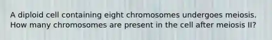 A diploid cell containing eight chromosomes undergoes meiosis. How many chromosomes are present in the cell after meiosis II?