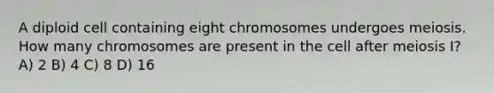 A diploid cell containing eight chromosomes undergoes meiosis. How many chromosomes are present in the cell after meiosis I? A) 2 B) 4 C) 8 D) 16