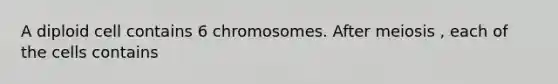 A diploid cell contains 6 chromosomes. After meiosis , each of the cells contains