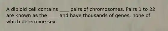 A diploid cell contains ____ pairs of chromosomes. Pairs 1 to 22 are known as the ____ and have thousands of genes, none of which determine sex.