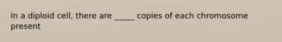 In a diploid cell, there are _____ copies of each chromosome present