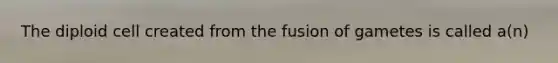 The diploid cell created from the fusion of gametes is called a(n)