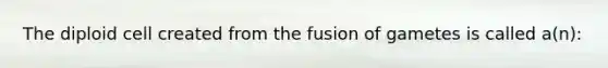 The diploid cell created from the fusion of gametes is called a(n):