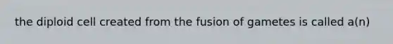 the diploid cell created from the fusion of gametes is called a(n)