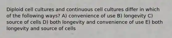 Diploid cell cultures and continuous cell cultures differ in which of the following ways? A) convenience of use B) longevity C) source of cells D) both longevity and convenience of use E) both longevity and source of cells