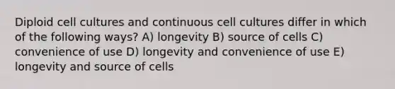 Diploid cell cultures and continuous cell cultures differ in which of the following ways? A) longevity B) source of cells C) convenience of use D) longevity and convenience of use E) longevity and source of cells