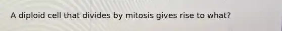 A diploid cell that divides by mitosis gives rise to what?