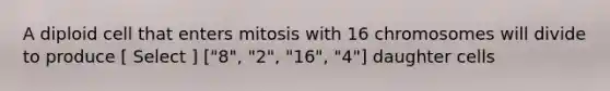 A diploid cell that enters mitosis with 16 chromosomes will divide to produce [ Select ] ["8", "2", "16", "4"] daughter cells