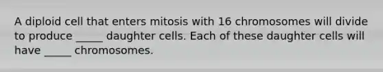 A diploid cell that enters mitosis with 16 chromosomes will divide to produce _____ daughter cells. Each of these daughter cells will have _____ chromosomes.