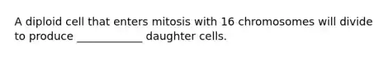 A diploid cell that enters mitosis with 16 chromosomes will divide to produce ____________ daughter cells.