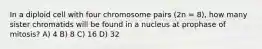 In a diploid cell with four chromosome pairs (2n = 8), how many sister chromatids will be found in a nucleus at prophase of mitosis? A) 4 B) 8 C) 16 D) 32