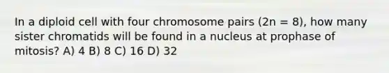 In a diploid cell with four chromosome pairs (2n = 8), how many sister chromatids will be found in a nucleus at prophase of mitosis? A) 4 B) 8 C) 16 D) 32