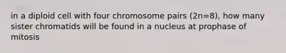 in a diploid cell with four chromosome pairs (2n=8), how many sister chromatids will be found in a nucleus at prophase of mitosis