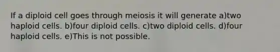 If a diploid cell goes through meiosis it will generate a)two haploid cells. b)four diploid cells. c)two diploid cells. d)four haploid cells. e)This is not possible.