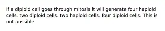 If a diploid cell goes through mitosis it will generate four haploid cells. two diploid cells. two haploid cells. four diploid cells. This is not possible