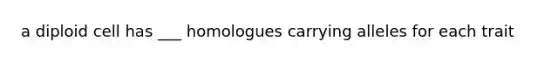 a diploid cell has ___ homologues carrying alleles for each trait