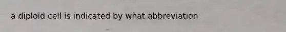 a diploid cell is indicated by what abbreviation