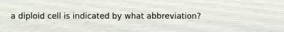 a diploid cell is indicated by what abbreviation?