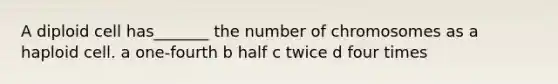 A diploid cell has_______ the number of chromosomes as a haploid cell. a one-fourth b half c twice d four times