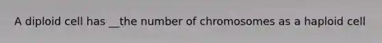 A diploid cell has __the number of chromosomes as a haploid cell