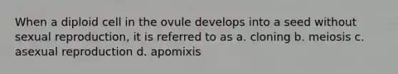 When a diploid cell in the ovule develops into a seed without sexual reproduction, it is referred to as a. cloning b. meiosis c. asexual reproduction d. apomixis