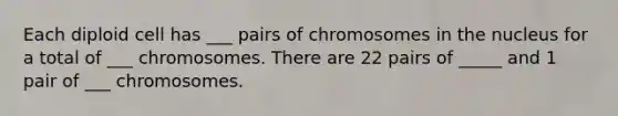 Each diploid cell has ___ pairs of chromosomes in the nucleus for a total of ___ chromosomes. There are 22 pairs of _____ and 1 pair of ___ chromosomes.