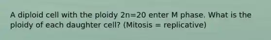 A diploid cell with the ploidy 2n=20 enter M phase. What is the ploidy of each daughter cell? (Mitosis = replicative)