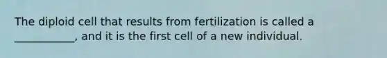 The diploid cell that results from fertilization is called a ___________, and it is the first cell of a new individual.