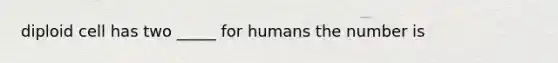 diploid cell has two _____ for humans the number is