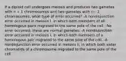 If a diploid cell undergoes meiosis and produces two gametes with n + 1 chromosomes and two gametes with n− 1 chromosomes, what type of error occurred? -A nondisjunction error occurred in meiosis I, in which both members of all homologous pairs migrated to the same pole of the cell. -No error occurred; these are normal gametes. -A nondisjunction error occurred in meiosis I, in which both members of a homologous pair migrated to the same pole of the cell. -A nondisjunction error occurred in meiosis II, in which both sister chromatids of a chromosome migrated to the same pole of the cell.