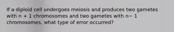 If a diploid cell undergoes meiosis and produces two gametes with n + 1 chromosomes and two gametes with n− 1 chromosomes, what type of error occurred?