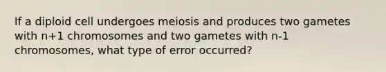 If a diploid cell undergoes meiosis and produces two gametes with n+1 chromosomes and two gametes with n-1 chromosomes, what type of error occurred?