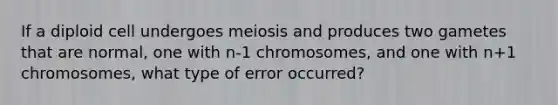 If a diploid cell undergoes meiosis and produces two gametes that are normal, one with n-1 chromosomes, and one with n+1 chromosomes, what type of error occurred?