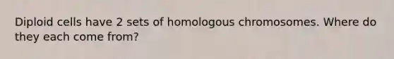 Diploid cells have 2 sets of homologous chromosomes. Where do they each come from?