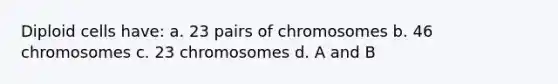 Diploid cells have: a. 23 pairs of chromosomes b. 46 chromosomes c. 23 chromosomes d. A and B