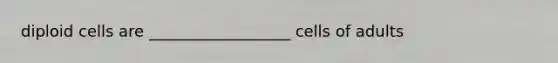 diploid cells are __________________ cells of adults
