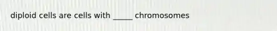 diploid cells are cells with _____ chromosomes