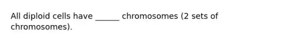 All diploid cells have ______ chromosomes (2 sets of chromosomes).