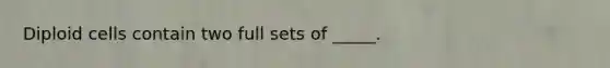 Diploid cells contain two full sets of _____.