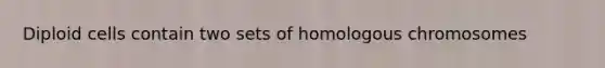 Diploid cells contain two sets of homologous chromosomes