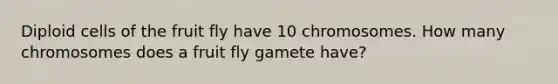 Diploid cells of the fruit fly have 10 chromosomes. How many chromosomes does a fruit fly gamete have?
