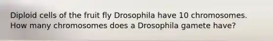 Diploid cells of the fruit fly Drosophila have 10 chromosomes. How many chromosomes does a Drosophila gamete have?