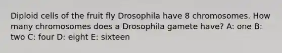 Diploid cells of the fruit fly Drosophila have 8 chromosomes. How many chromosomes does a Drosophila gamete have? A: one B: two C: four D: eight E: sixteen