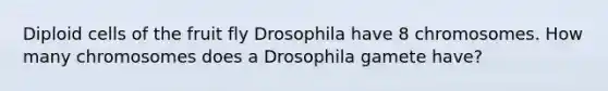 Diploid cells of the fruit fly Drosophila have 8 chromosomes. How many chromosomes does a Drosophila gamete have?