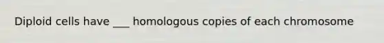 Diploid cells have ___ homologous copies of each chromosome