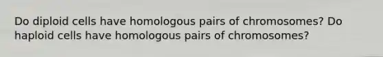 Do diploid cells have homologous pairs of chromosomes? Do haploid cells have homologous pairs of chromosomes?